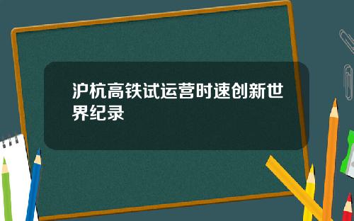 沪杭高铁试运营时速创新世界纪录