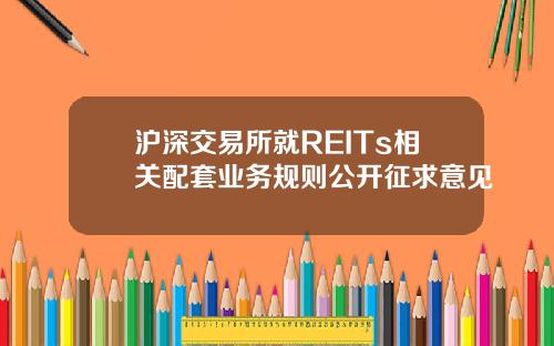 沪深交易所就REITs相关配套业务规则公开征求意见