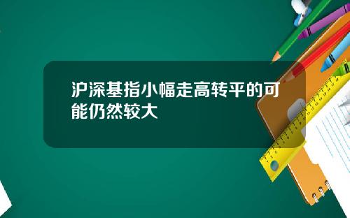 沪深基指小幅走高转平的可能仍然较大