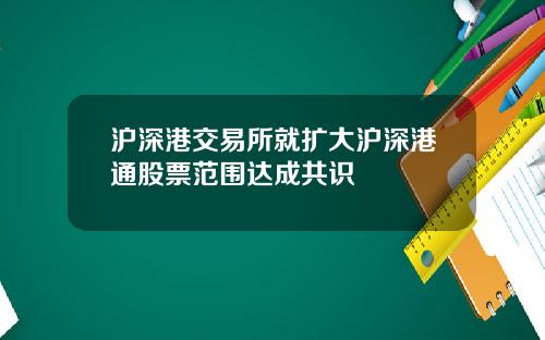 沪深港交易所就扩大沪深港通股票范围达成共识