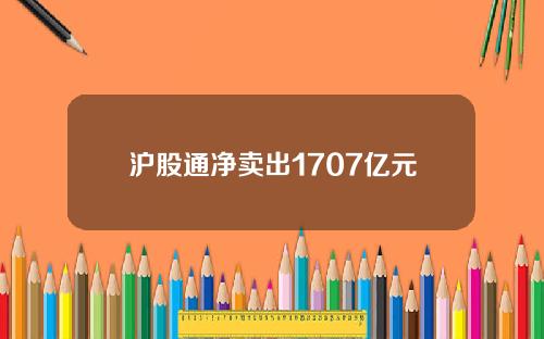 沪股通净卖出1707亿元