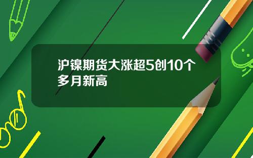 沪镍期货大涨超5创10个多月新高