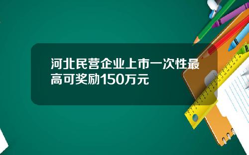 河北民营企业上市一次性最高可奖励150万元