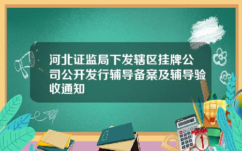 河北证监局下发辖区挂牌公司公开发行辅导备案及辅导验收通知