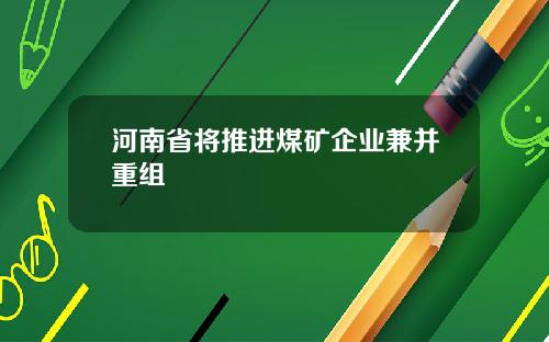 河南省将推进煤矿企业兼并重组