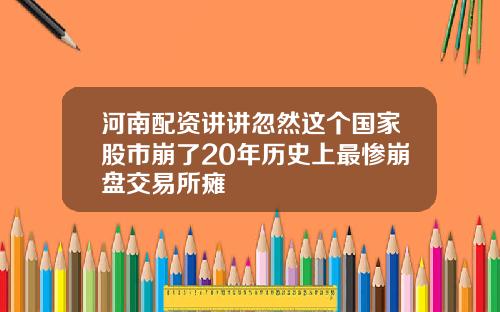 河南配资讲讲忽然这个国家股市崩了20年历史上最惨崩盘交易所瘫