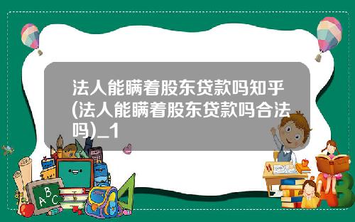 法人能瞒着股东贷款吗知乎(法人能瞒着股东贷款吗合法吗)_1