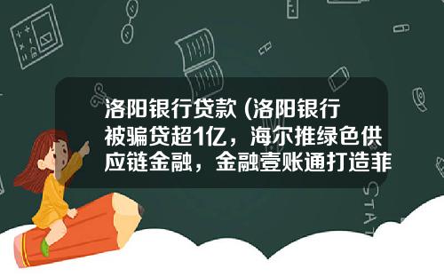 洛阳银行贷款 (洛阳银行被骗贷超1亿，海尔推绿色供应链金融，金融壹账通打造菲律宾首个区块链科技平台)