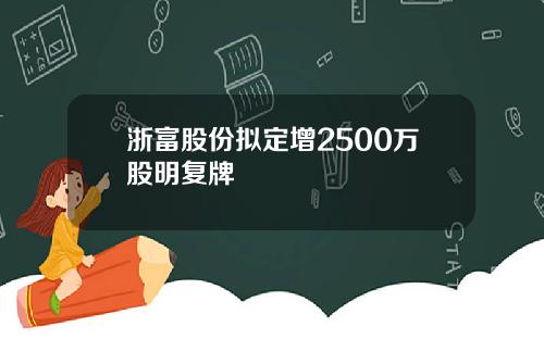 浙富股份拟定增2500万股明复牌