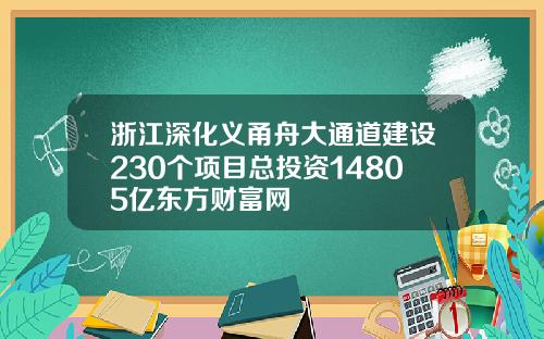 浙江深化义甬舟大通道建设230个项目总投资14805亿东方财富网