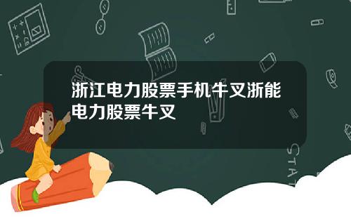 浙江电力股票手机牛叉浙能电力股票牛叉