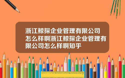 浙江鲸探企业管理有限公司怎么样啊浙江鲸探企业管理有限公司怎么样啊知乎