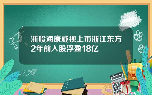 浙股海康威视上市浙江东方2年前入股浮盈18亿