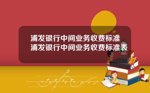 浦发银行中间业务收费标准浦发银行中间业务收费标准表