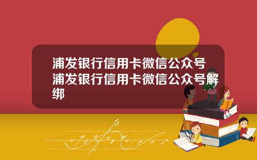 浦发银行信用卡微信公众号浦发银行信用卡微信公众号解绑