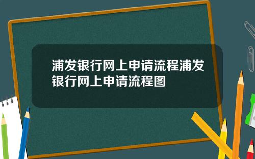 浦发银行网上申请流程浦发银行网上申请流程图