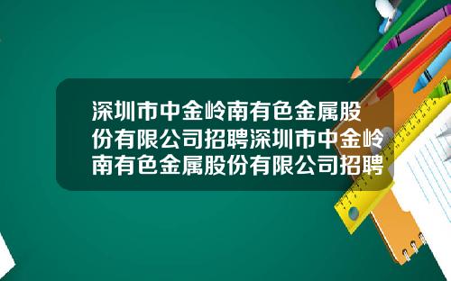 深圳市中金岭南有色金属股份有限公司招聘深圳市中金岭南有色金属股份有限公司招聘网