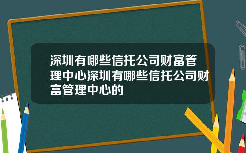 深圳有哪些信托公司财富管理中心深圳有哪些信托公司财富管理中心的