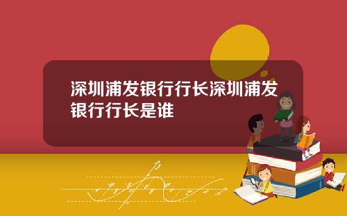 深圳浦发银行行长深圳浦发银行行长是谁