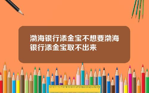 渤海银行添金宝不想要渤海银行添金宝取不出来