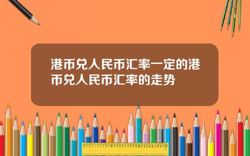 港币兑人民币汇率一定的港币兑人民币汇率的走势