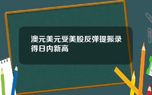 澳元美元受美股反弹提振录得日内新高