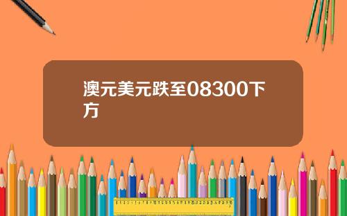 澳元美元跌至08300下方