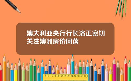 澳大利亚央行行长洛正密切关注澳洲房价回落