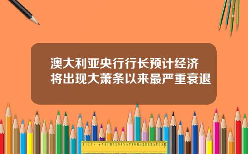 澳大利亚央行行长预计经济将出现大萧条以来最严重衰退