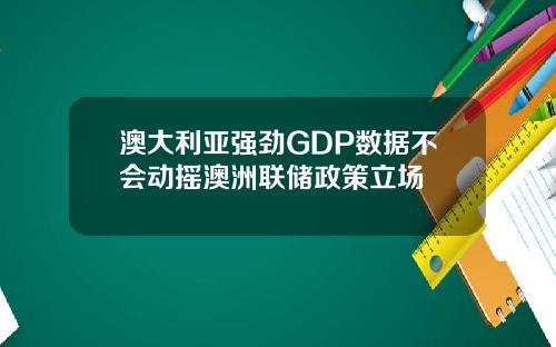 澳大利亚强劲GDP数据不会动摇澳洲联储政策立场