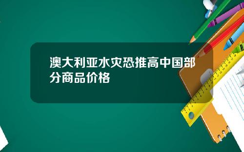 澳大利亚水灾恐推高中国部分商品价格