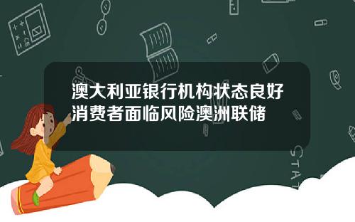 澳大利亚银行机构状态良好消费者面临风险澳洲联储