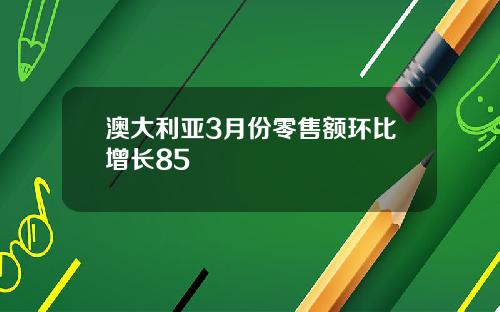 澳大利亚3月份零售额环比增长85