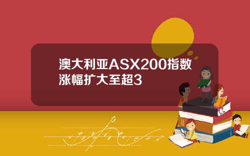 澳大利亚ASX200指数涨幅扩大至超3