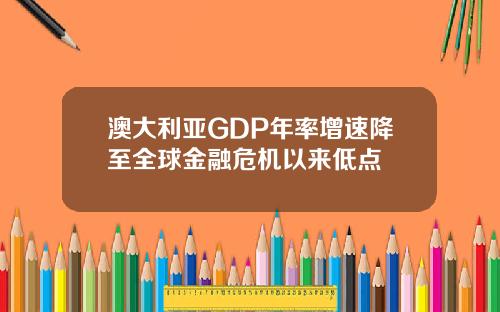 澳大利亚GDP年率增速降至全球金融危机以来低点