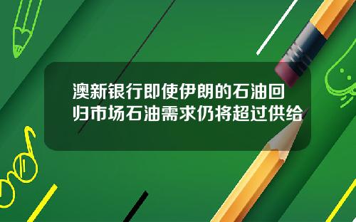 澳新银行即使伊朗的石油回归市场石油需求仍将超过供给