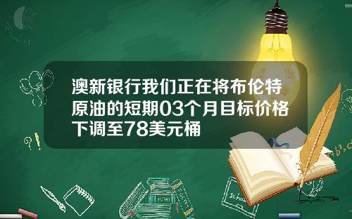 澳新银行我们正在将布伦特原油的短期03个月目标价格下调至78美元桶