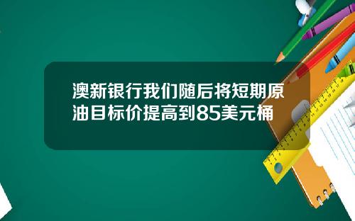 澳新银行我们随后将短期原油目标价提高到85美元桶