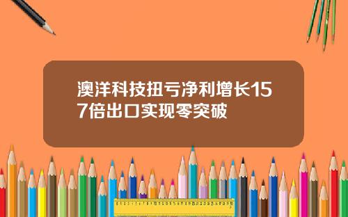 澳洋科技扭亏净利增长157倍出口实现零突破