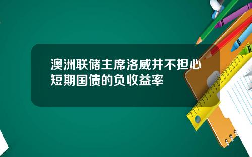 澳洲联储主席洛威并不担心短期国债的负收益率