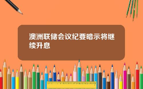 澳洲联储会议纪要暗示将继续升息