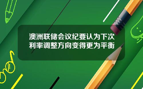 澳洲联储会议纪要认为下次利率调整方向变得更为平衡