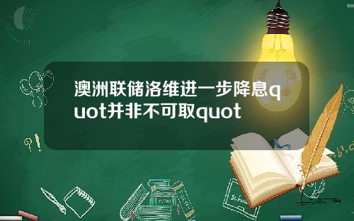 澳洲联储洛维进一步降息quot并非不可取quot