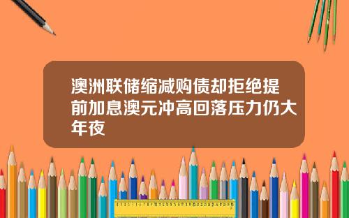 澳洲联储缩减购债却拒绝提前加息澳元冲高回落压力仍大年夜