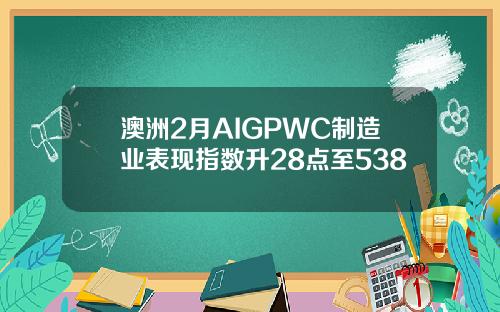 澳洲2月AIGPWC制造业表现指数升28点至538