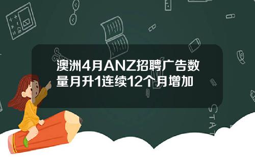 澳洲4月ANZ招聘广告数量月升1连续12个月增加