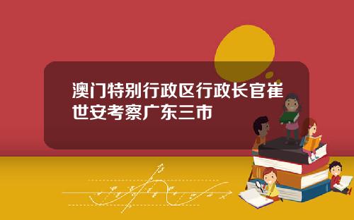 澳门特别行政区行政长官崔世安考察广东三市