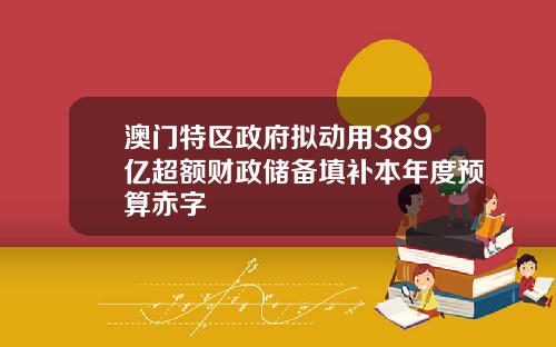 澳门特区政府拟动用389亿超额财政储备填补本年度预算赤字