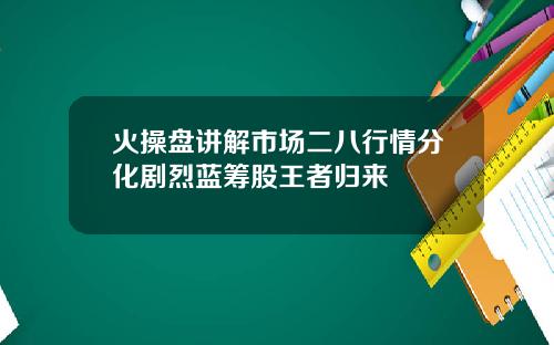 火操盘讲解市场二八行情分化剧烈蓝筹股王者归来