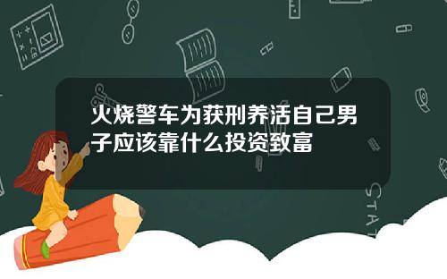 火烧警车为获刑养活自己男子应该靠什么投资致富